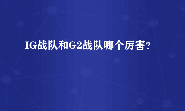 IG战队和G2战队哪个厉害？