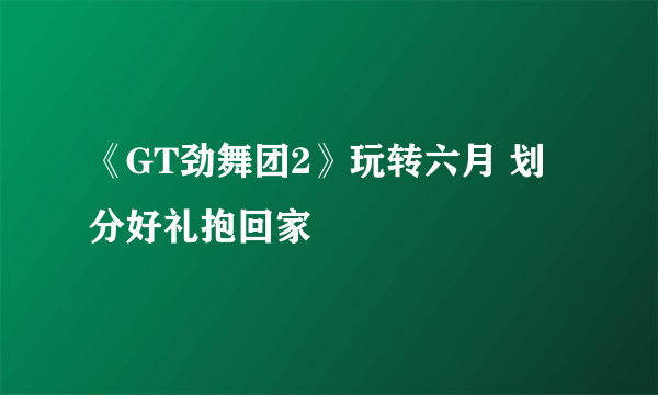 《GT劲舞团2》玩转六月 划分好礼抱回家