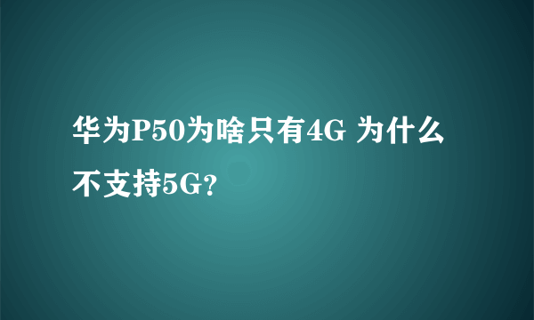 华为P50为啥只有4G 为什么不支持5G？