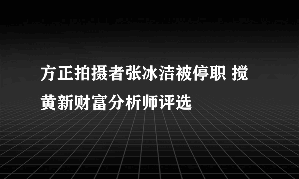 方正拍摄者张冰洁被停职 搅黄新财富分析师评选