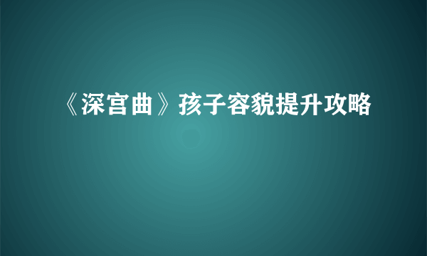 《深宫曲》孩子容貌提升攻略