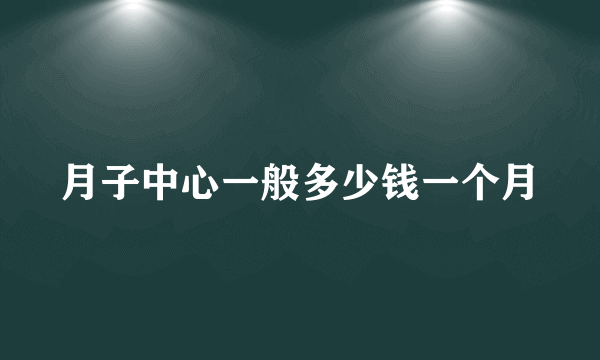月子中心一般多少钱一个月