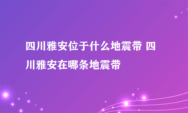 四川雅安位于什么地震带 四川雅安在哪条地震带