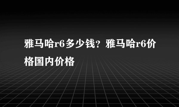 雅马哈r6多少钱？雅马哈r6价格国内价格