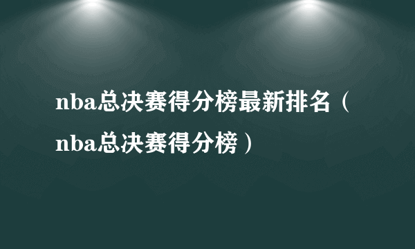 nba总决赛得分榜最新排名（nba总决赛得分榜）