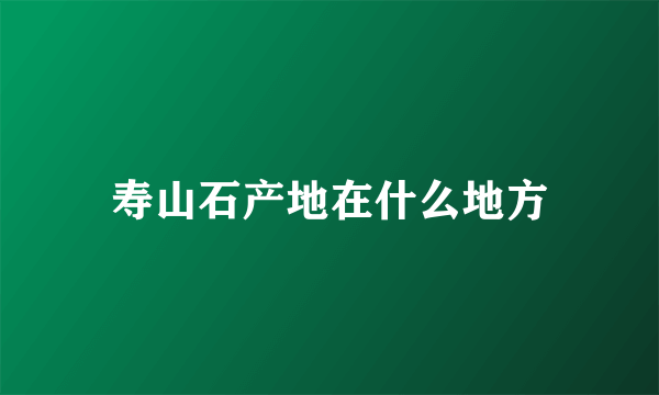 寿山石产地在什么地方