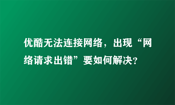 优酷无法连接网络，出现“网络请求出错”要如何解决？