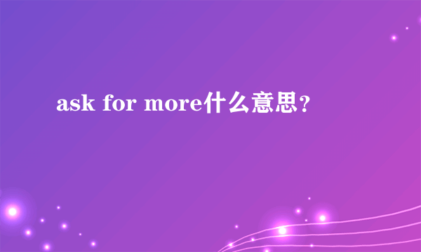 ask for more什么意思？