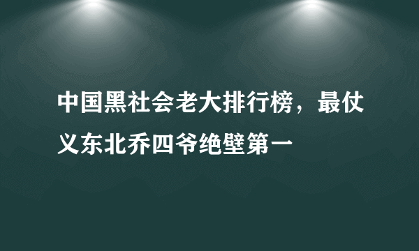 中国黑社会老大排行榜，最仗义东北乔四爷绝壁第一 