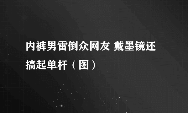 内裤男雷倒众网友 戴墨镜还搞起单杆（图）