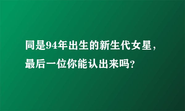 同是94年出生的新生代女星，最后一位你能认出来吗？