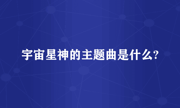 宇宙星神的主题曲是什么?