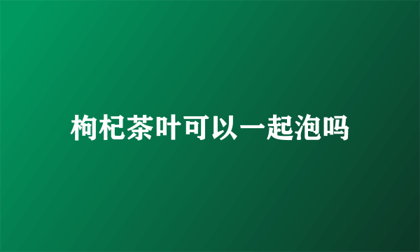 枸杞茶叶可以一起泡吗