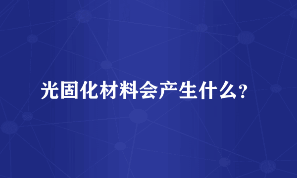 光固化材料会产生什么？