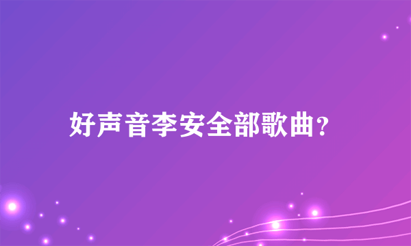 好声音李安全部歌曲？