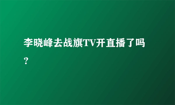 李晓峰去战旗TV开直播了吗？