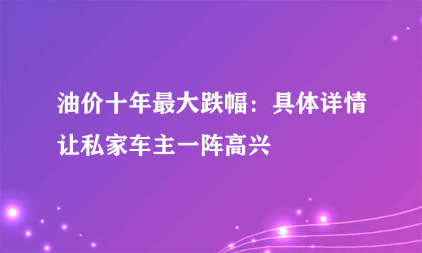 油价十年最大跌幅：具体详情让私家车主一阵高兴