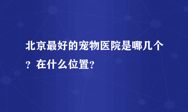 北京最好的宠物医院是哪几个？在什么位置？