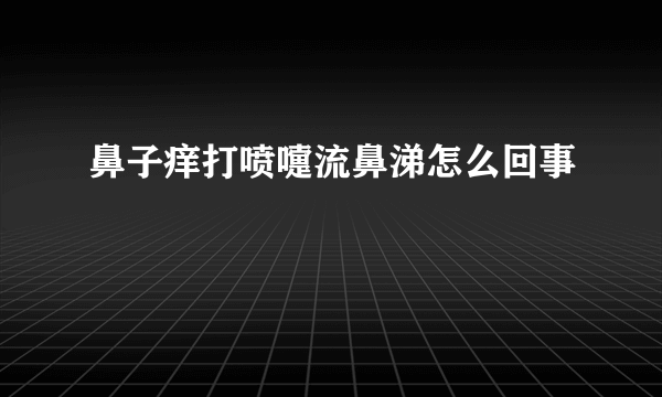 鼻子痒打喷嚏流鼻涕怎么回事