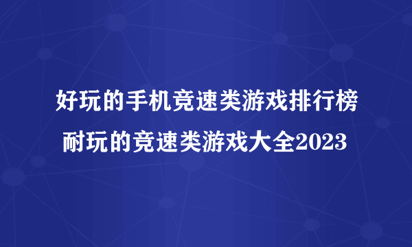 好玩的手机竞速类游戏排行榜 耐玩的竞速类游戏大全2023