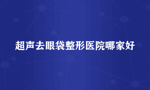 超声去眼袋整形医院哪家好