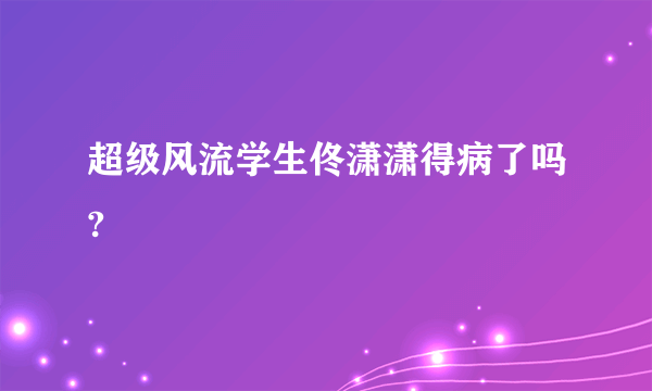 超级风流学生佟潇潇得病了吗?