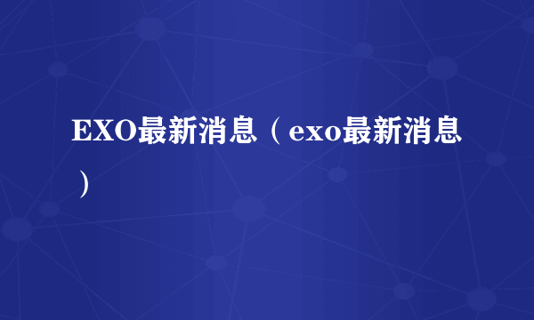 EXO最新消息（exo最新消息）