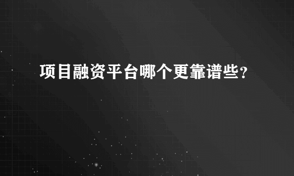 项目融资平台哪个更靠谱些？