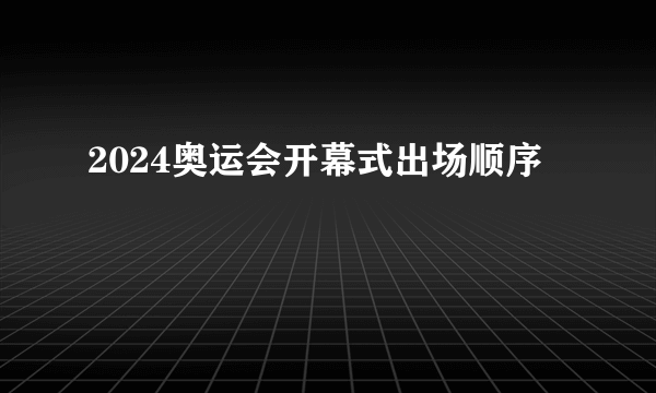 2024奥运会开幕式出场顺序
