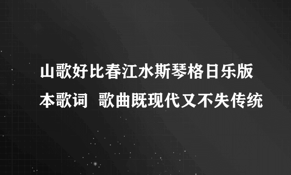 山歌好比春江水斯琴格日乐版本歌词  歌曲既现代又不失传统