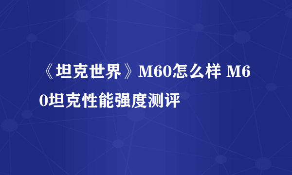 《坦克世界》M60怎么样 M60坦克性能强度测评