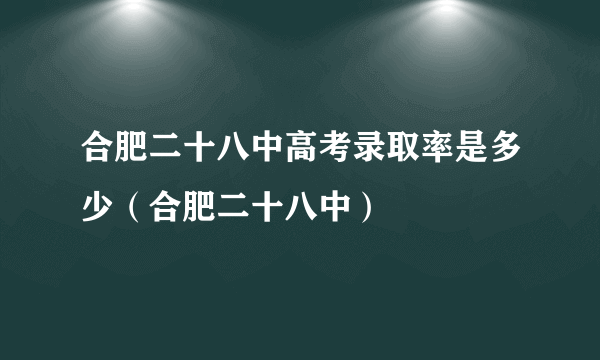 合肥二十八中高考录取率是多少（合肥二十八中）