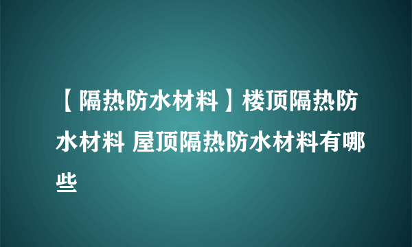 【隔热防水材料】楼顶隔热防水材料 屋顶隔热防水材料有哪些
