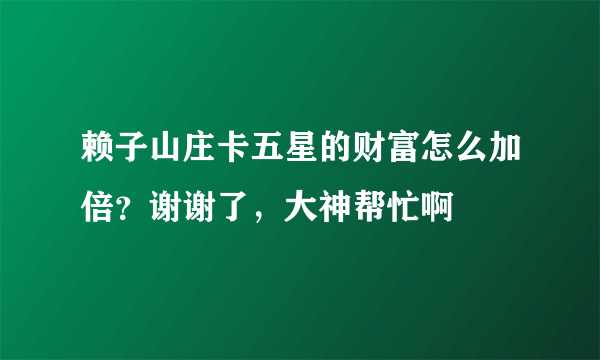 赖子山庄卡五星的财富怎么加倍？谢谢了，大神帮忙啊
