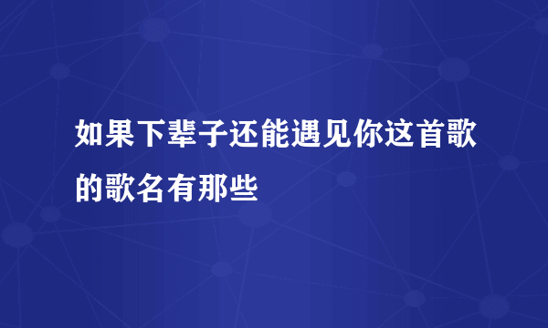 如果下辈子还能遇见你这首歌的歌名有那些