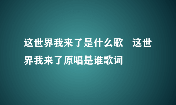 这世界我来了是什么歌   这世界我来了原唱是谁歌词