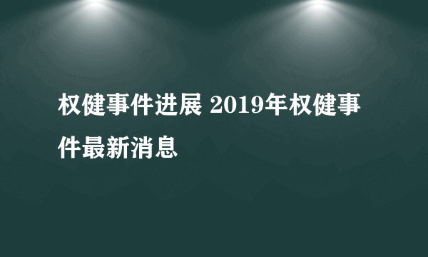 权健事件进展 2019年权健事件最新消息