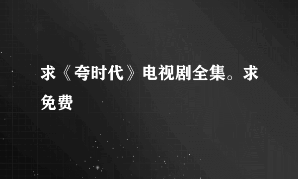 求《夸时代》电视剧全集。求免费
