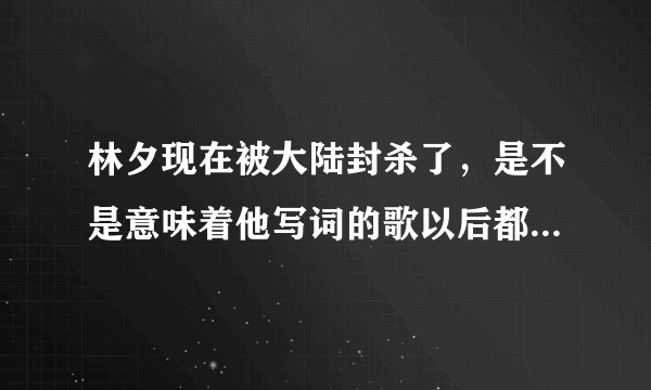 林夕现在被大陆封杀了，是不是意味着他写词的歌以后都不能在大陆播？