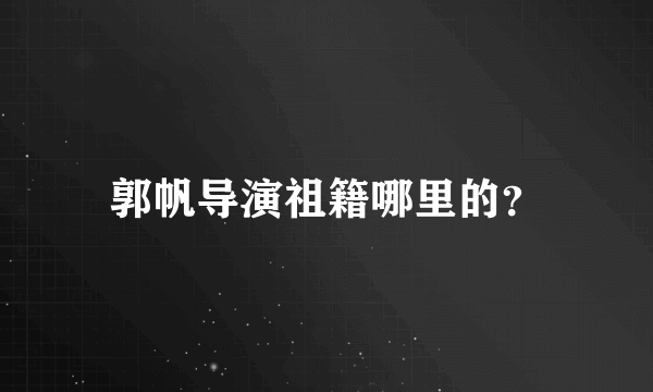 郭帆导演祖籍哪里的？