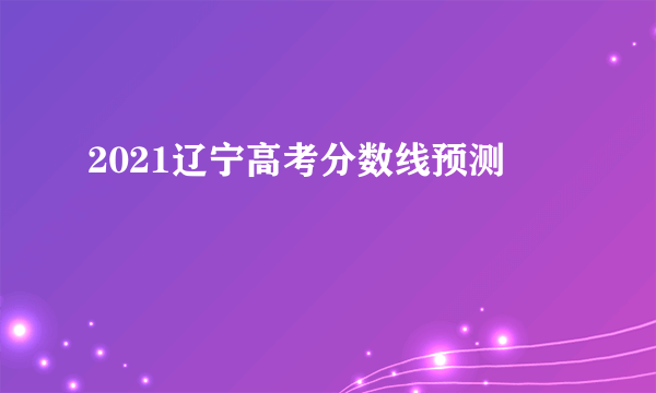 2021辽宁高考分数线预测