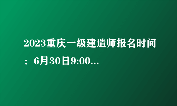 2023重庆一级建造师报名时间：6月30日9:00-7月10日17:00