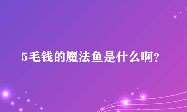 5毛钱的魔法鱼是什么啊？