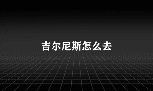 吉尔尼斯怎么去