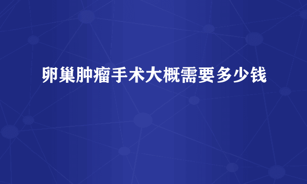 卵巢肿瘤手术大概需要多少钱