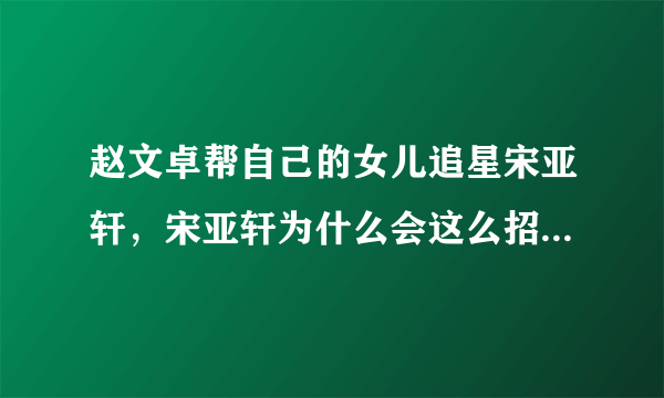 赵文卓帮自己的女儿追星宋亚轩，宋亚轩为什么会这么招人喜欢？
