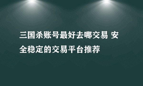 三国杀账号最好去哪交易 安全稳定的交易平台推荐