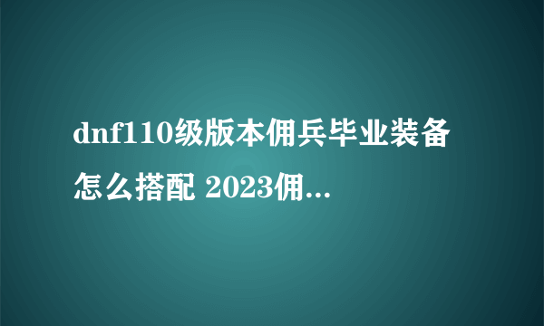 dnf110级版本佣兵毕业装备怎么搭配 2023佣兵毕业装备搭配指南