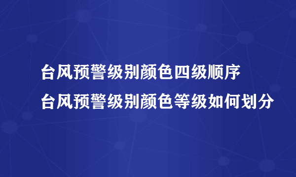 台风预警级别颜色四级顺序 台风预警级别颜色等级如何划分