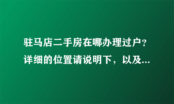 驻马店二手房在哪办理过户？详细的位置请说明下，以及怎么办理，需要哪些材料，什么样的程序
